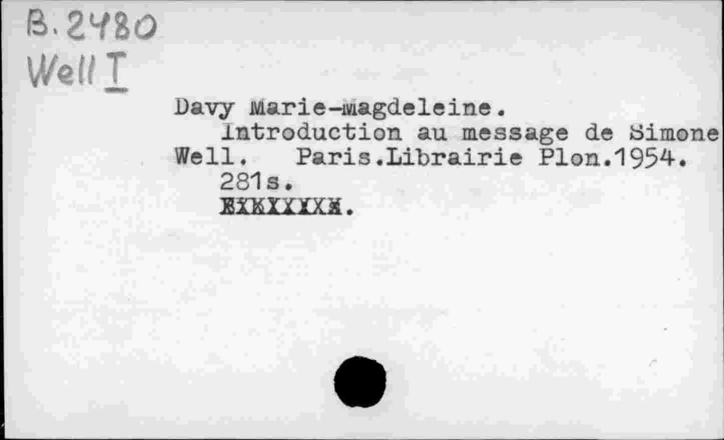 ﻿B. 2780
Well T
Davy Marie-iwagdeleine.
Introduction au message de Bimone Well. Paris.Librairie Plon.1954.
281s.
BXKIXÏXM.